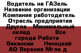 Водитель на ГАЗель › Название организации ­ Компания-работодатель › Отрасль предприятия ­ Другое › Минимальный оклад ­ 25 000 - Все города Работа » Вакансии   . Ненецкий АО,Верхняя Мгла д.